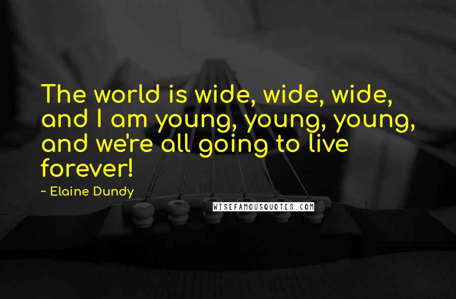 Elaine Dundy Quotes: The world is wide, wide, wide, and I am young, young, young, and we're all going to live forever!