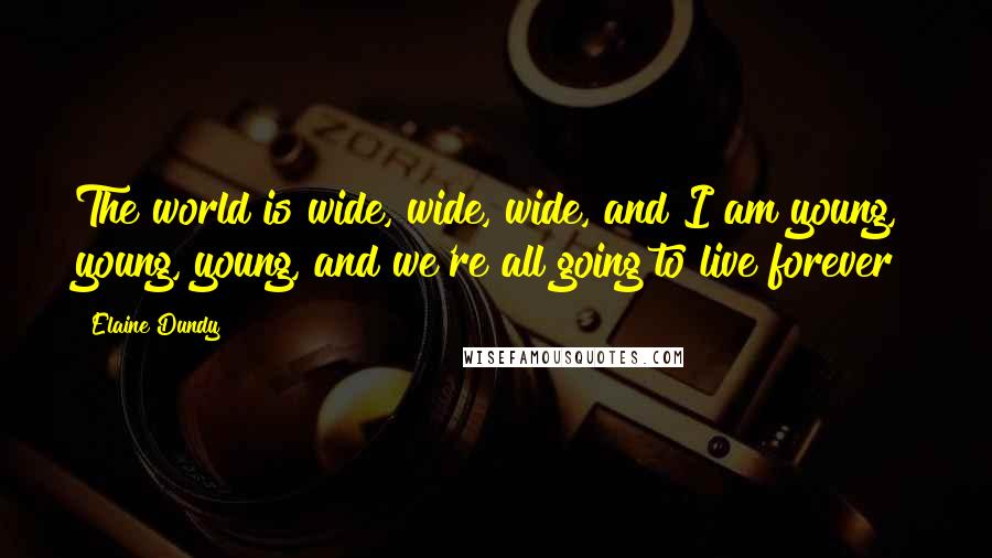 Elaine Dundy Quotes: The world is wide, wide, wide, and I am young, young, young, and we're all going to live forever!