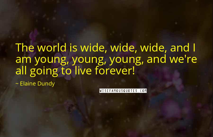 Elaine Dundy Quotes: The world is wide, wide, wide, and I am young, young, young, and we're all going to live forever!