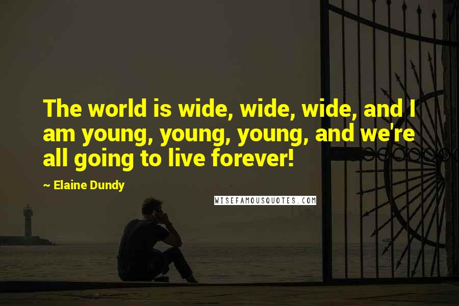 Elaine Dundy Quotes: The world is wide, wide, wide, and I am young, young, young, and we're all going to live forever!