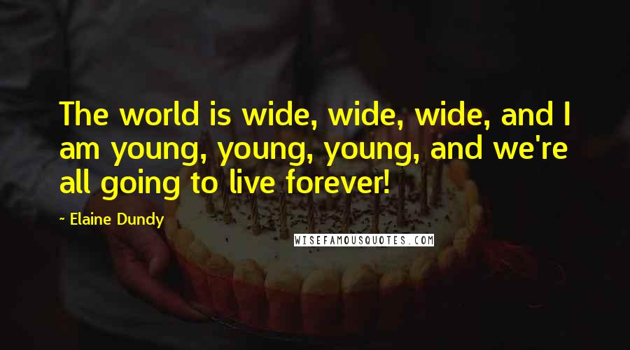 Elaine Dundy Quotes: The world is wide, wide, wide, and I am young, young, young, and we're all going to live forever!