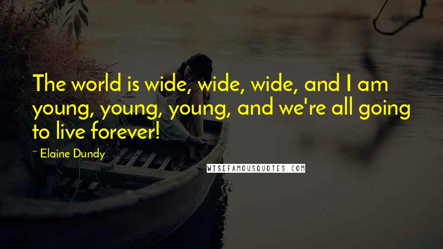 Elaine Dundy Quotes: The world is wide, wide, wide, and I am young, young, young, and we're all going to live forever!