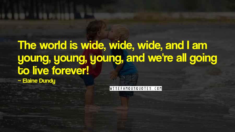 Elaine Dundy Quotes: The world is wide, wide, wide, and I am young, young, young, and we're all going to live forever!