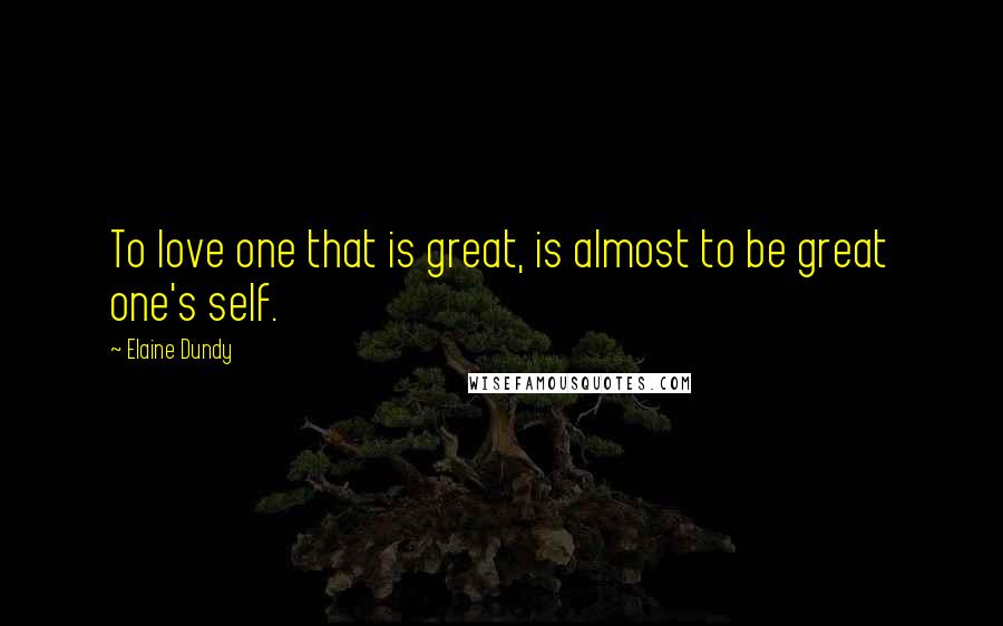 Elaine Dundy Quotes: To love one that is great, is almost to be great one's self.