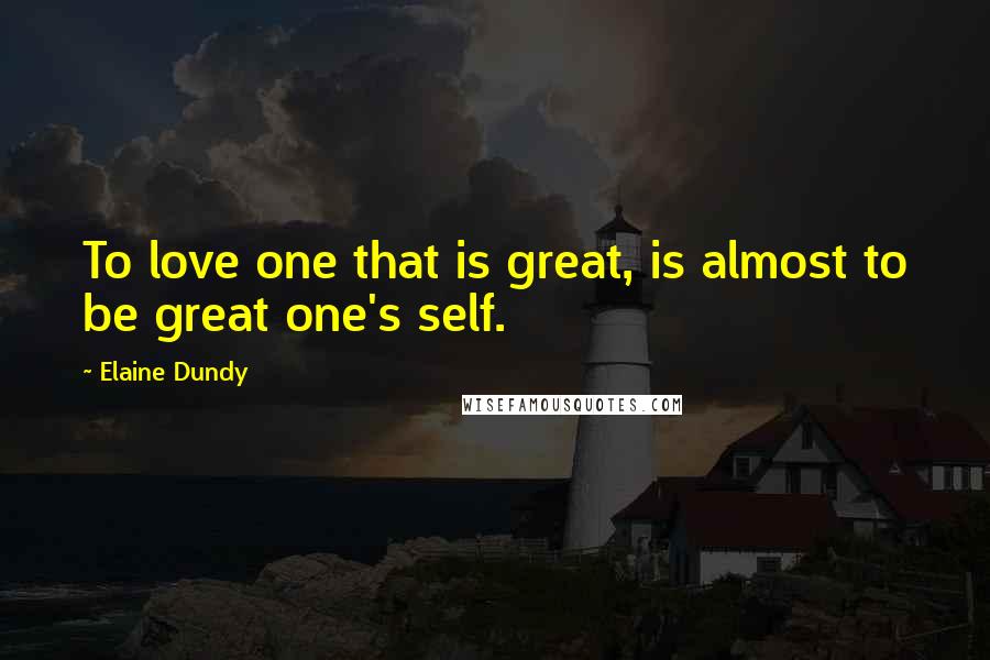 Elaine Dundy Quotes: To love one that is great, is almost to be great one's self.