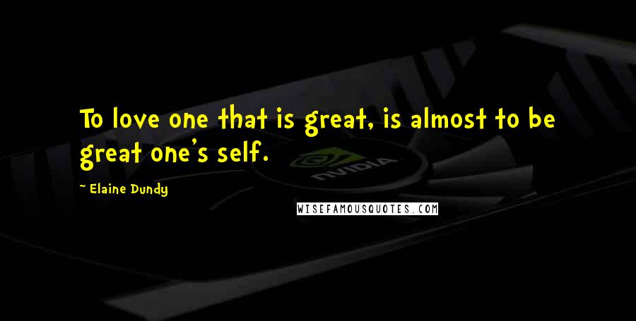 Elaine Dundy Quotes: To love one that is great, is almost to be great one's self.