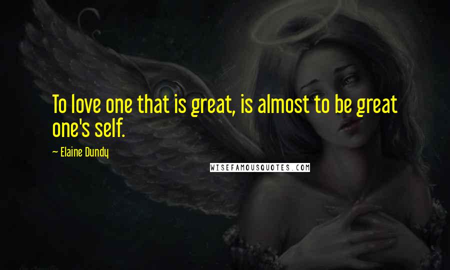 Elaine Dundy Quotes: To love one that is great, is almost to be great one's self.