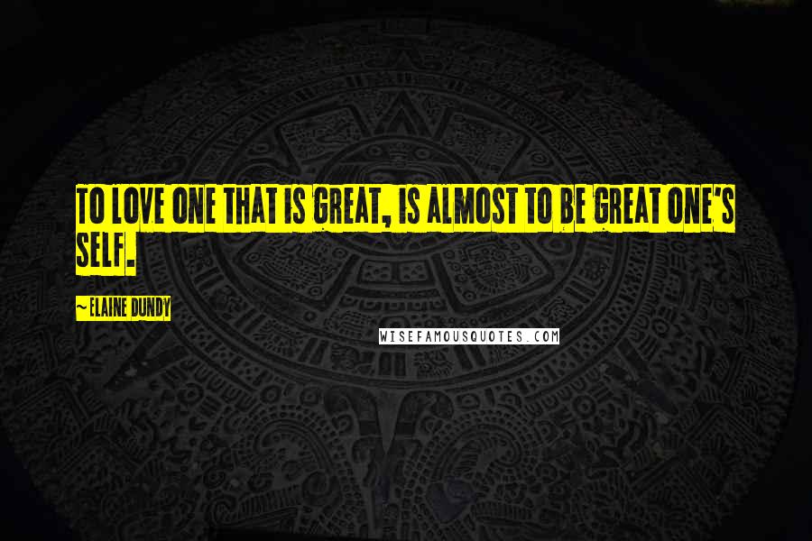 Elaine Dundy Quotes: To love one that is great, is almost to be great one's self.