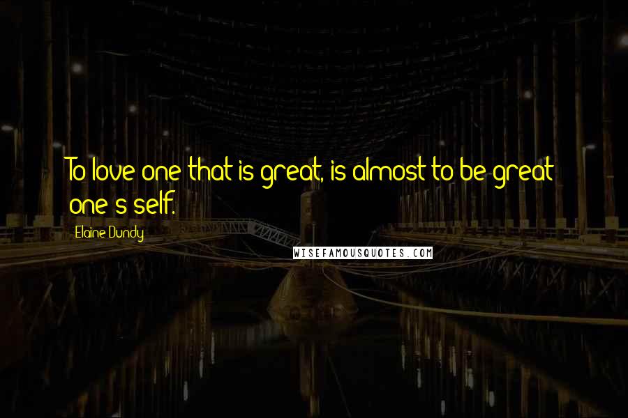 Elaine Dundy Quotes: To love one that is great, is almost to be great one's self.