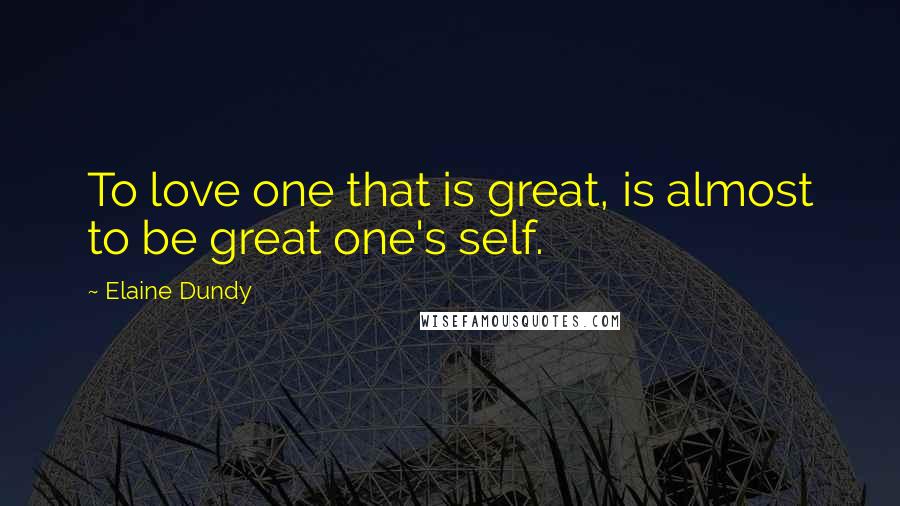 Elaine Dundy Quotes: To love one that is great, is almost to be great one's self.