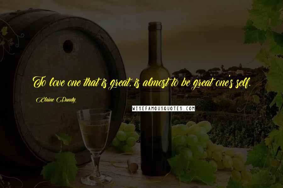 Elaine Dundy Quotes: To love one that is great, is almost to be great one's self.