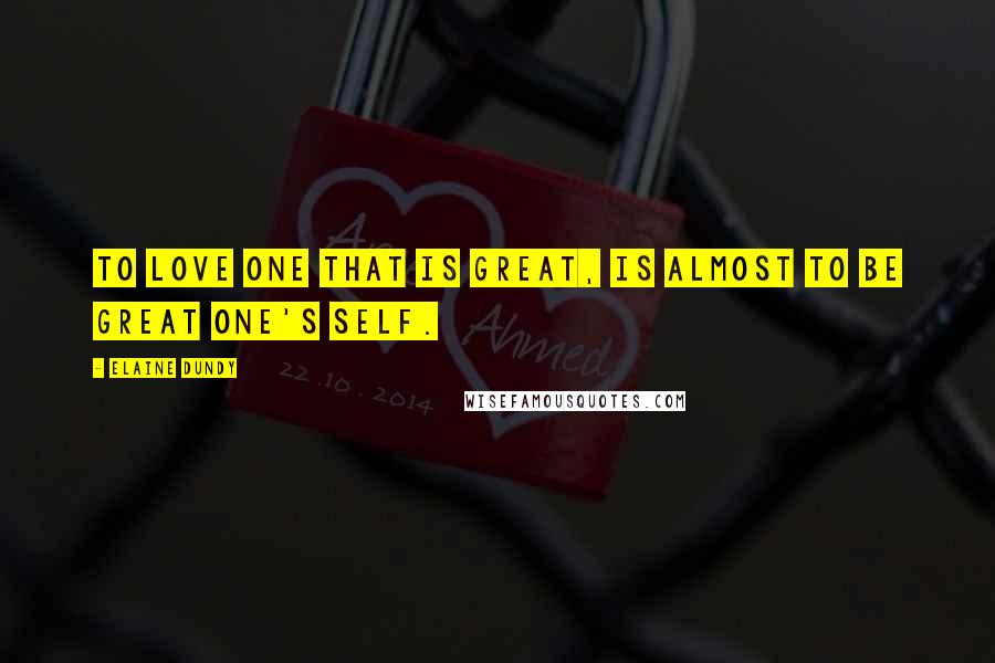 Elaine Dundy Quotes: To love one that is great, is almost to be great one's self.