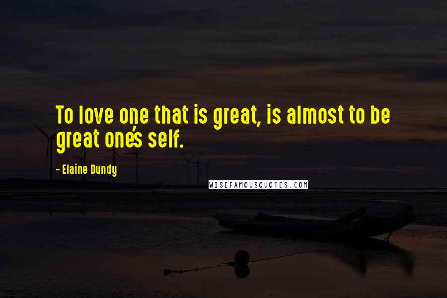 Elaine Dundy Quotes: To love one that is great, is almost to be great one's self.