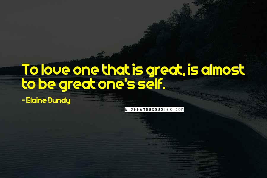 Elaine Dundy Quotes: To love one that is great, is almost to be great one's self.