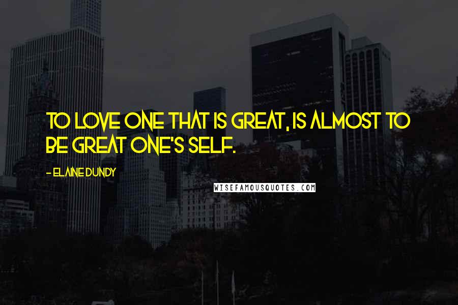 Elaine Dundy Quotes: To love one that is great, is almost to be great one's self.