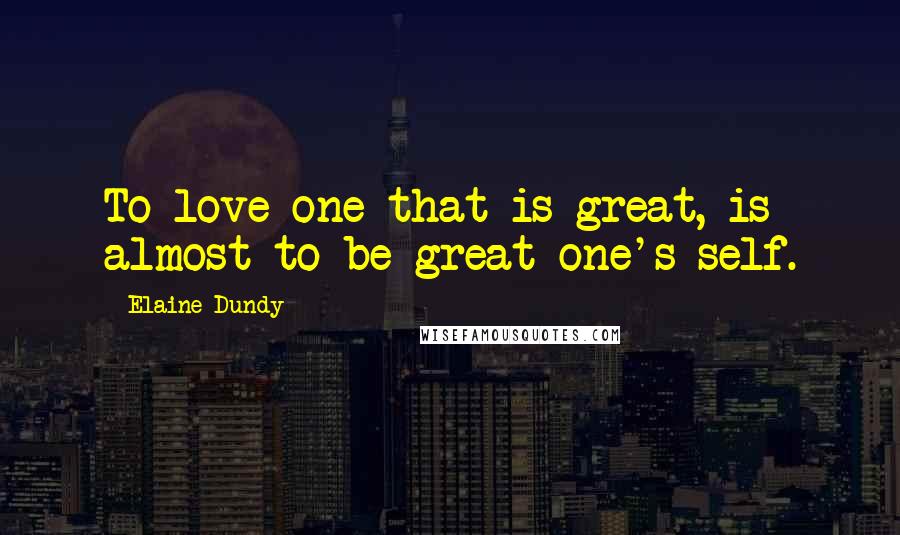 Elaine Dundy Quotes: To love one that is great, is almost to be great one's self.