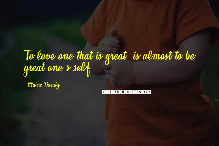 Elaine Dundy Quotes: To love one that is great, is almost to be great one's self.