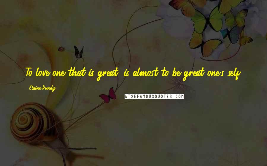 Elaine Dundy Quotes: To love one that is great, is almost to be great one's self.