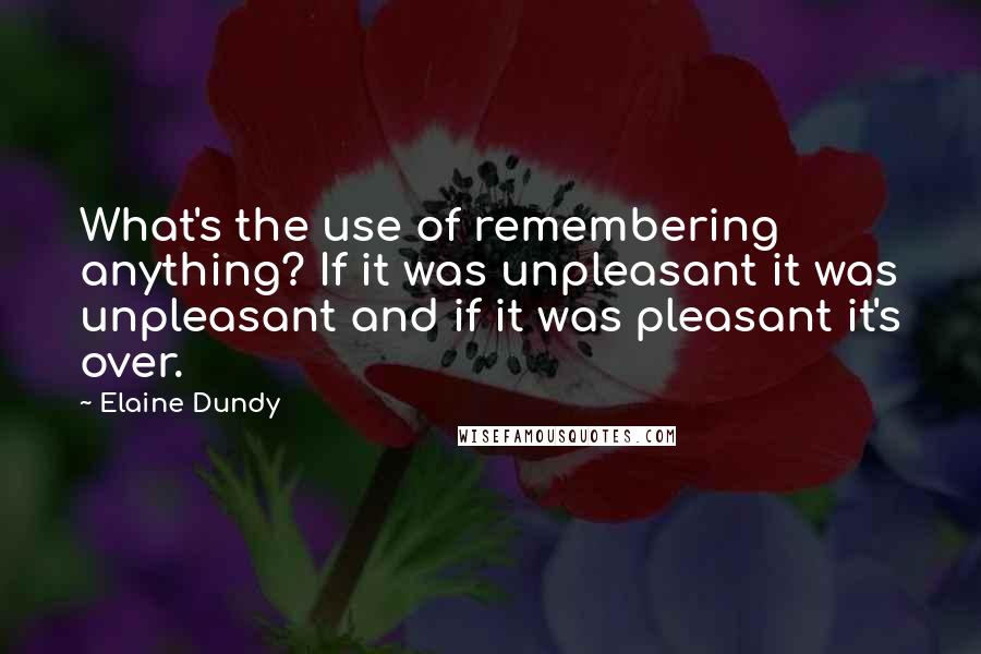 Elaine Dundy Quotes: What's the use of remembering anything? If it was unpleasant it was unpleasant and if it was pleasant it's over.