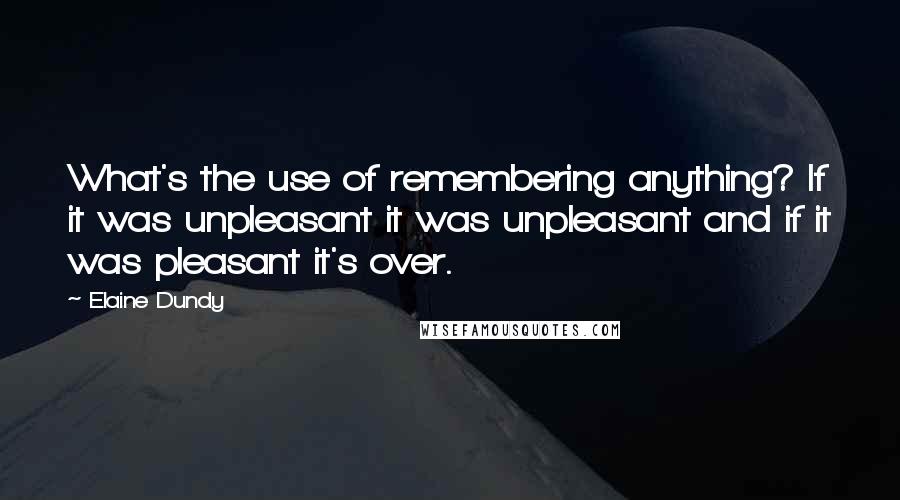 Elaine Dundy Quotes: What's the use of remembering anything? If it was unpleasant it was unpleasant and if it was pleasant it's over.