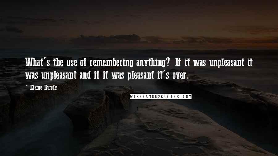 Elaine Dundy Quotes: What's the use of remembering anything? If it was unpleasant it was unpleasant and if it was pleasant it's over.