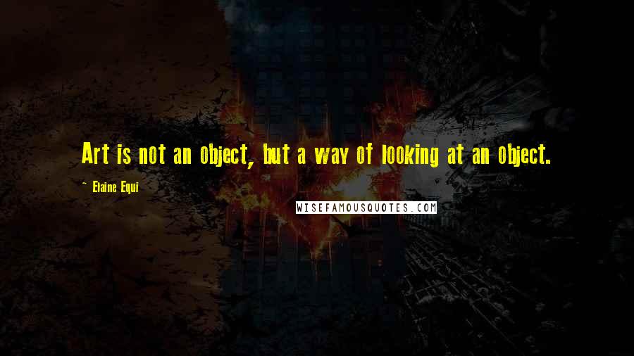 Elaine Equi Quotes: Art is not an object, but a way of looking at an object.