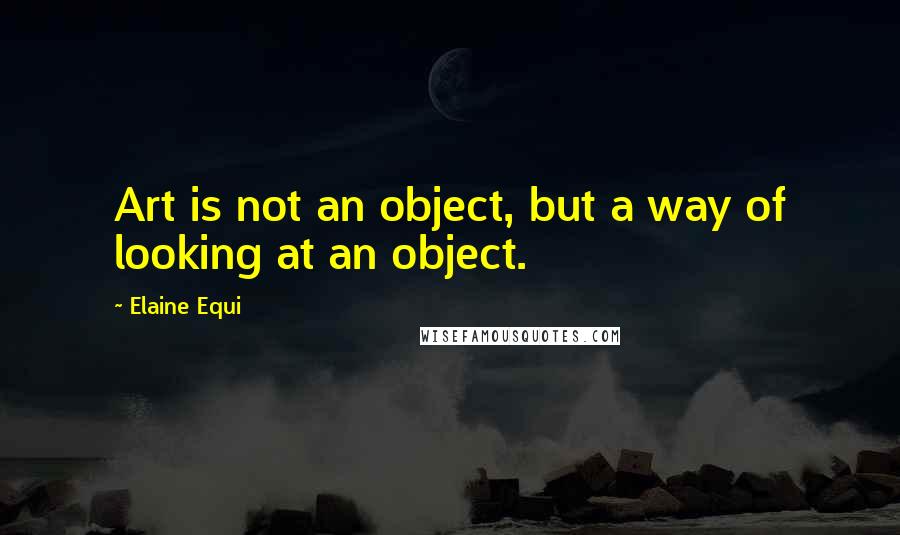Elaine Equi Quotes: Art is not an object, but a way of looking at an object.