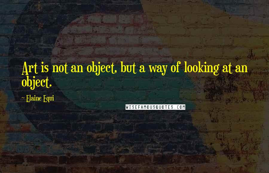 Elaine Equi Quotes: Art is not an object, but a way of looking at an object.