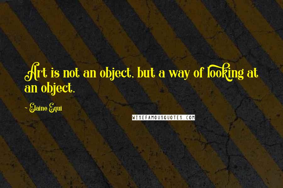 Elaine Equi Quotes: Art is not an object, but a way of looking at an object.