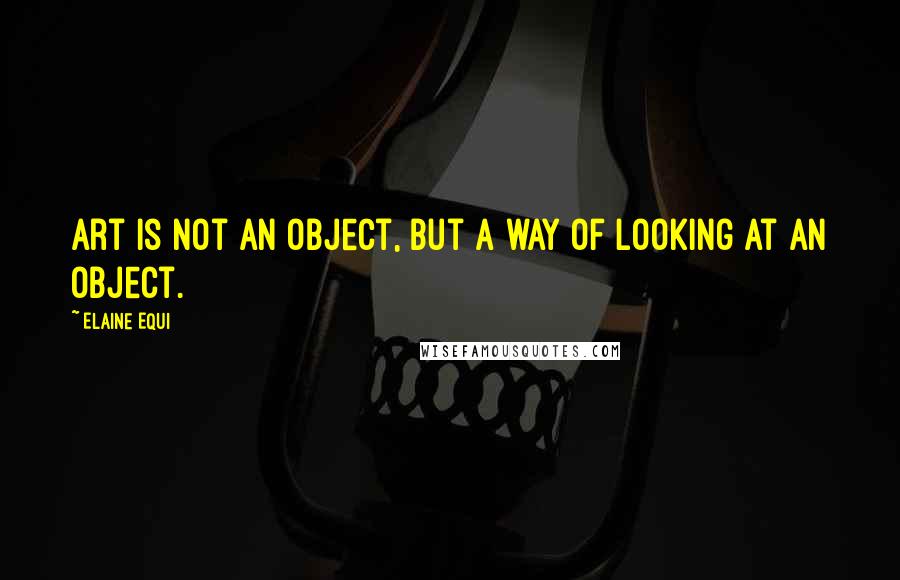 Elaine Equi Quotes: Art is not an object, but a way of looking at an object.