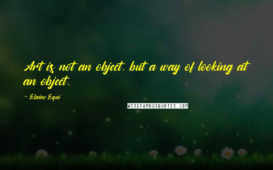 Elaine Equi Quotes: Art is not an object, but a way of looking at an object.