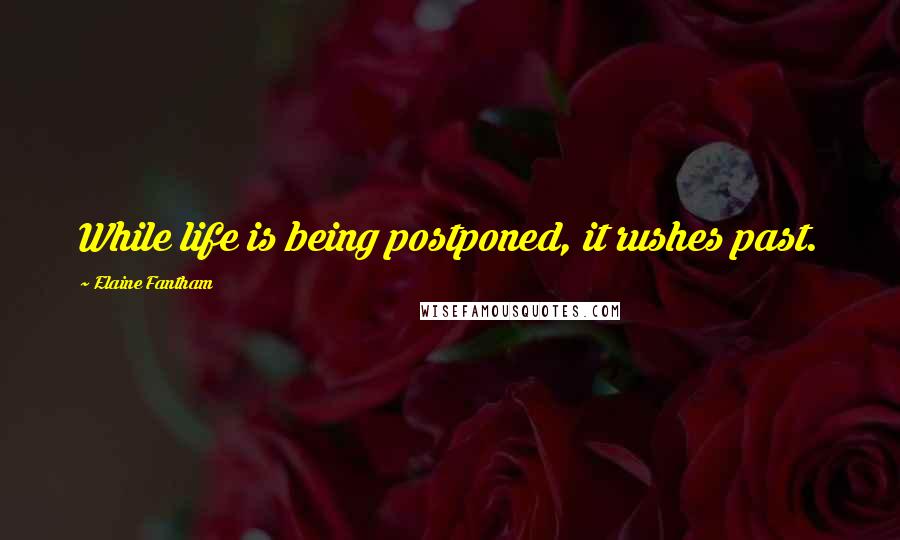 Elaine Fantham Quotes: While life is being postponed, it rushes past.