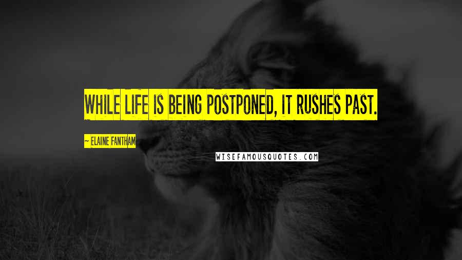 Elaine Fantham Quotes: While life is being postponed, it rushes past.