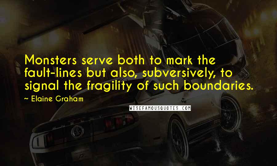 Elaine Graham Quotes: Monsters serve both to mark the fault-lines but also, subversively, to signal the fragility of such boundaries.