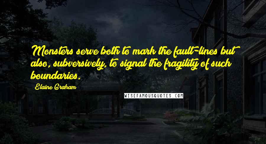 Elaine Graham Quotes: Monsters serve both to mark the fault-lines but also, subversively, to signal the fragility of such boundaries.