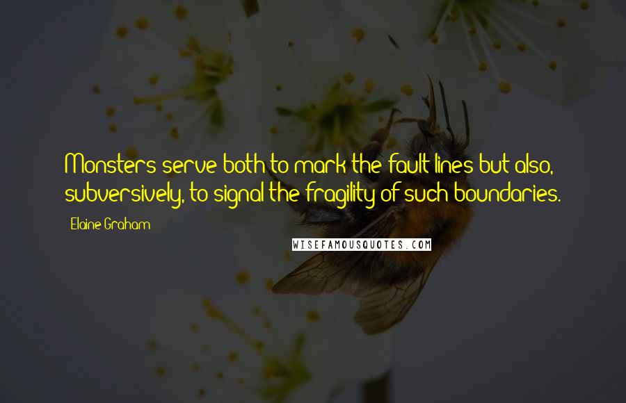 Elaine Graham Quotes: Monsters serve both to mark the fault-lines but also, subversively, to signal the fragility of such boundaries.