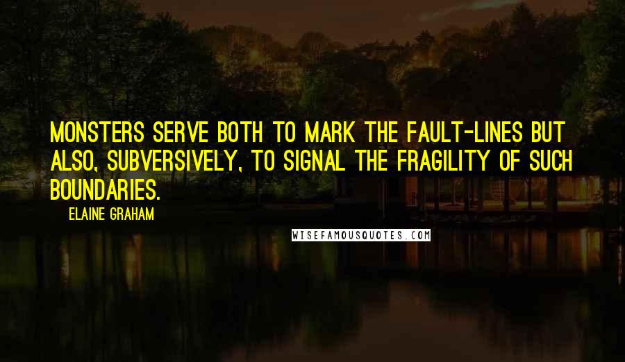 Elaine Graham Quotes: Monsters serve both to mark the fault-lines but also, subversively, to signal the fragility of such boundaries.