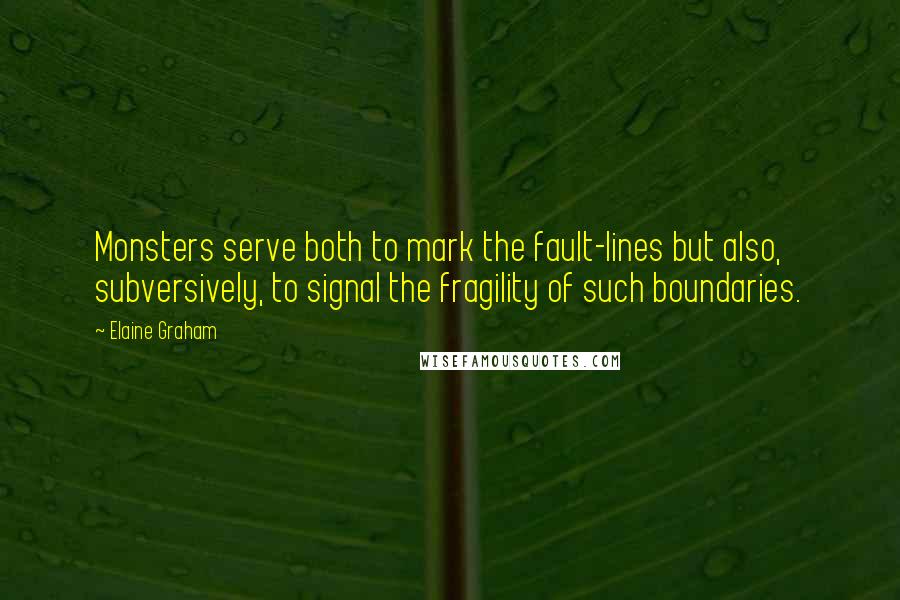 Elaine Graham Quotes: Monsters serve both to mark the fault-lines but also, subversively, to signal the fragility of such boundaries.