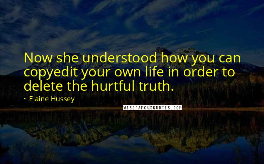 Elaine Hussey Quotes: Now she understood how you can copyedit your own life in order to delete the hurtful truth.