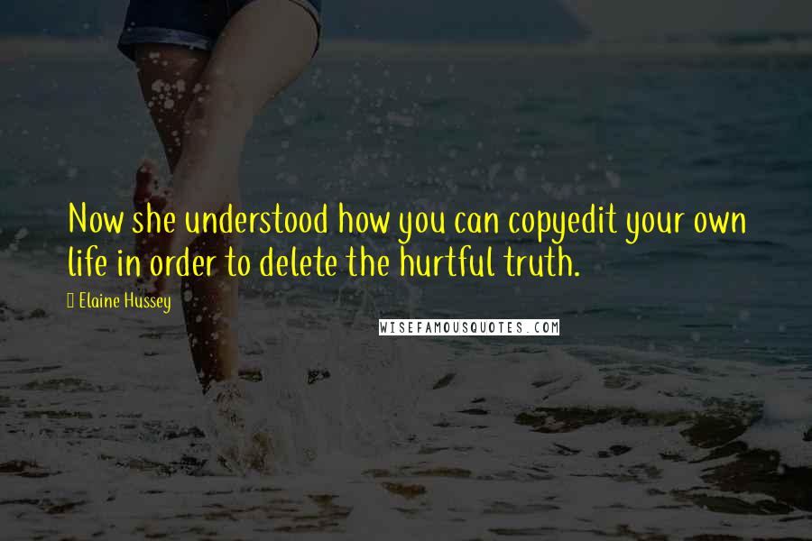 Elaine Hussey Quotes: Now she understood how you can copyedit your own life in order to delete the hurtful truth.