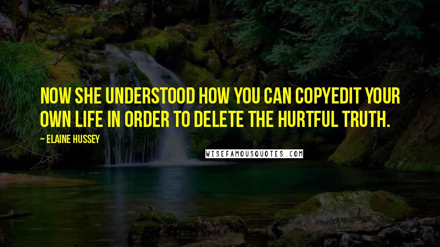 Elaine Hussey Quotes: Now she understood how you can copyedit your own life in order to delete the hurtful truth.