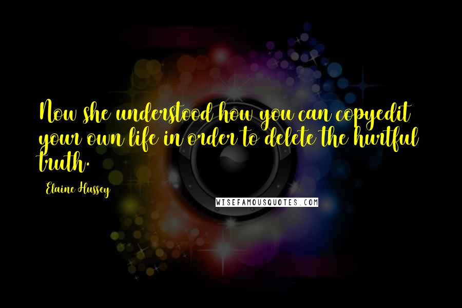 Elaine Hussey Quotes: Now she understood how you can copyedit your own life in order to delete the hurtful truth.