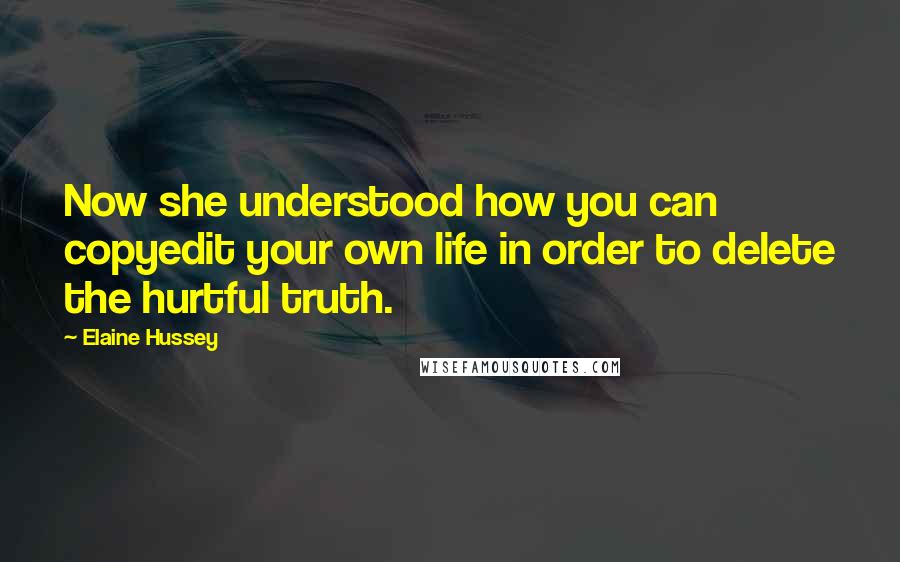 Elaine Hussey Quotes: Now she understood how you can copyedit your own life in order to delete the hurtful truth.