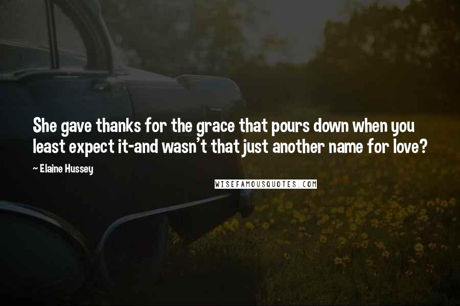 Elaine Hussey Quotes: She gave thanks for the grace that pours down when you least expect it-and wasn't that just another name for love?