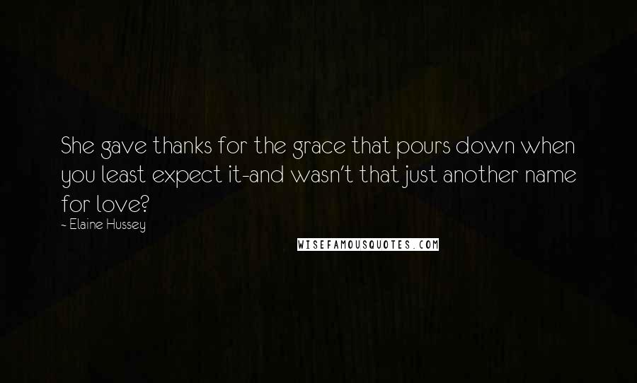 Elaine Hussey Quotes: She gave thanks for the grace that pours down when you least expect it-and wasn't that just another name for love?