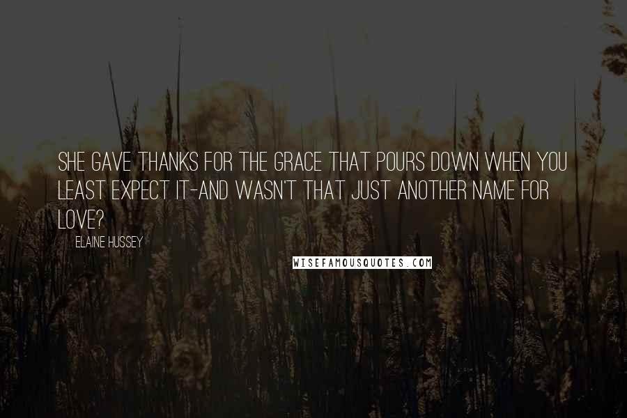 Elaine Hussey Quotes: She gave thanks for the grace that pours down when you least expect it-and wasn't that just another name for love?