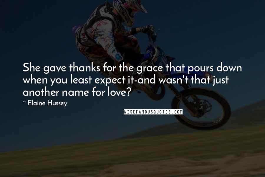 Elaine Hussey Quotes: She gave thanks for the grace that pours down when you least expect it-and wasn't that just another name for love?