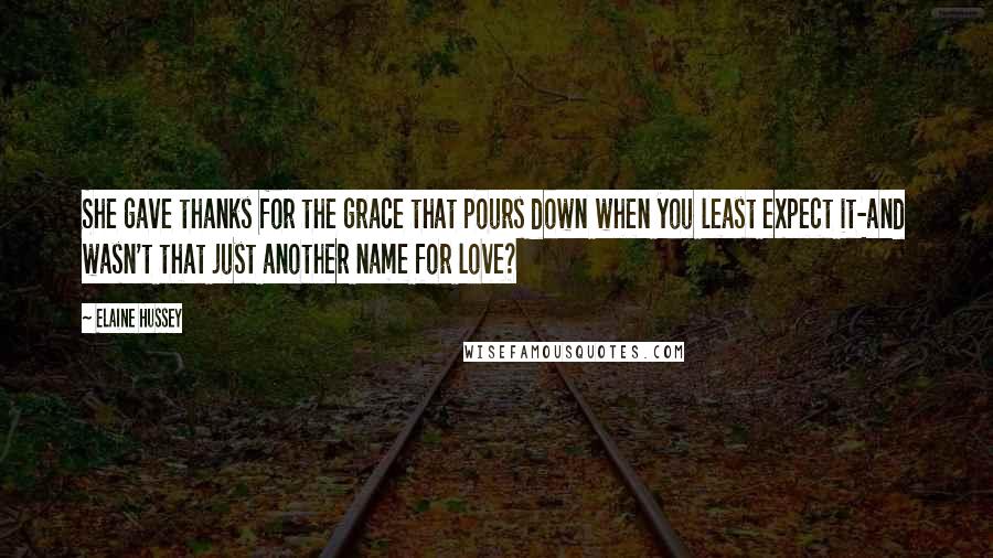 Elaine Hussey Quotes: She gave thanks for the grace that pours down when you least expect it-and wasn't that just another name for love?