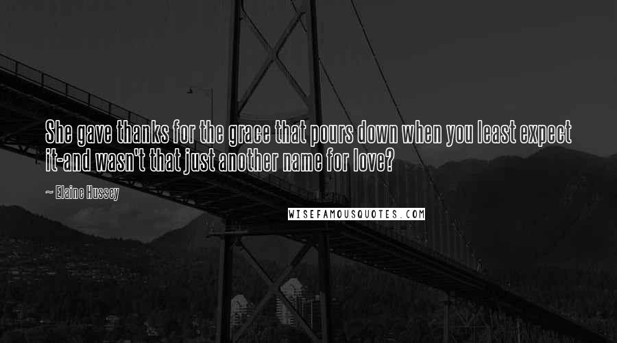 Elaine Hussey Quotes: She gave thanks for the grace that pours down when you least expect it-and wasn't that just another name for love?