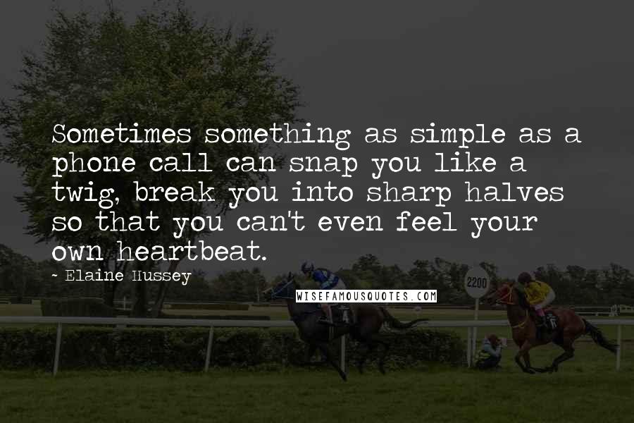 Elaine Hussey Quotes: Sometimes something as simple as a phone call can snap you like a twig, break you into sharp halves so that you can't even feel your own heartbeat.